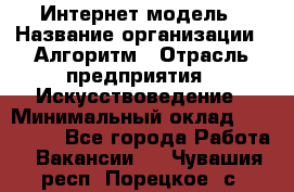 Интернет-модель › Название организации ­ Алгоритм › Отрасль предприятия ­ Искусствоведение › Минимальный оклад ­ 160 000 - Все города Работа » Вакансии   . Чувашия респ.,Порецкое. с.